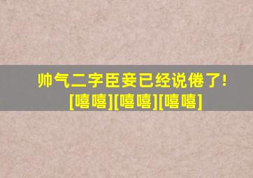 帅气二字臣妾已经说倦了![嘻嘻][嘻嘻][嘻嘻]